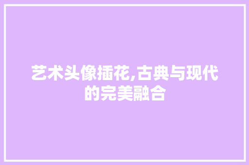 艺术头像插花,古典与现代的完美融合