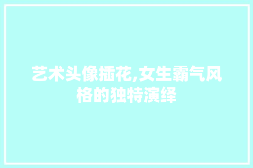 艺术头像插花,女生霸气风格的独特演绎