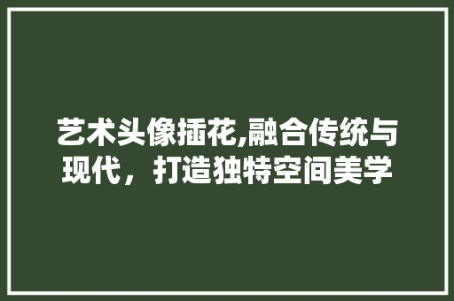 艺术头像插花,融合传统与现代，打造独特空间美学