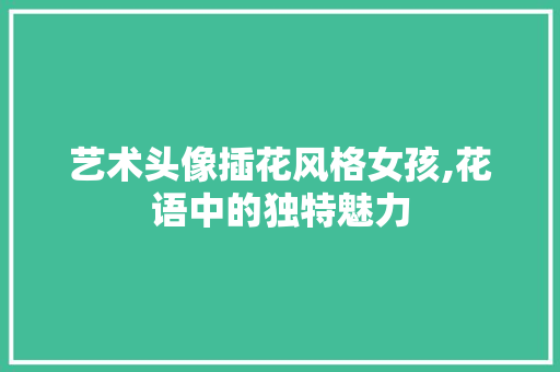 艺术头像插花风格女孩,花语中的独特魅力