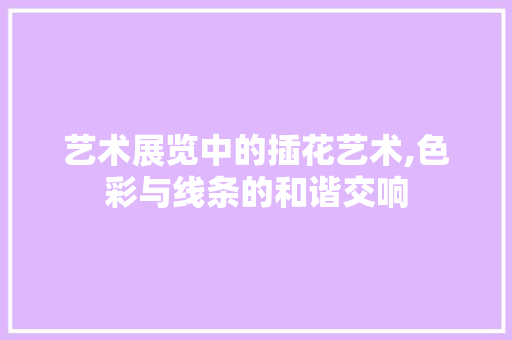 艺术展览中的插花艺术,色彩与线条的和谐交响 绿化类