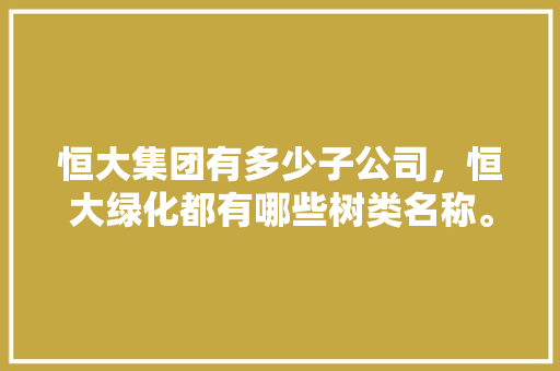 恒大集团有多少子公司，恒大绿化都有哪些树类名称。