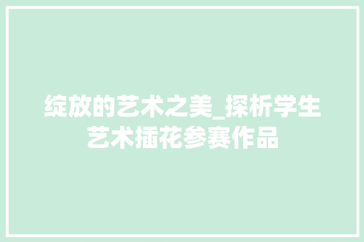 绽放的艺术之美_探析学生艺术插花参赛作品 苗木百科