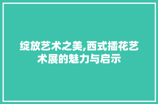 绽放艺术之美,西式插花艺术展的魅力与启示
