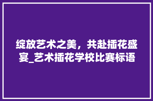 绽放艺术之美，共赴插花盛宴_艺术插花学校比赛标语解读 栽培技术