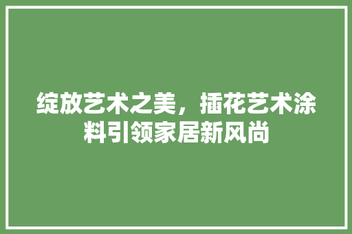绽放艺术之美，插花艺术涂料引领家居新风尚