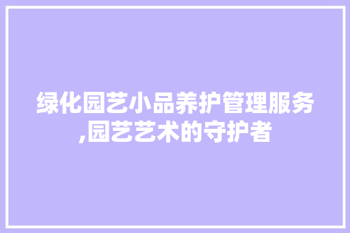 绿化园艺小品养护管理服务,园艺艺术的守护者 造型技术