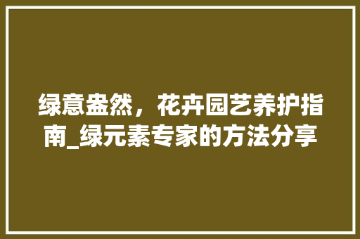 绿意盎然，花卉园艺养护指南_绿元素专家的方法分享 病虫防治