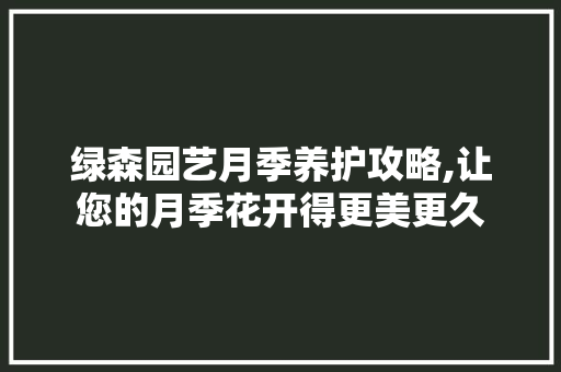 绿森园艺月季养护攻略,让您的月季花开得更美更久