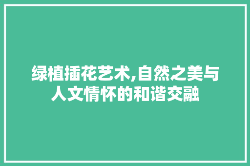 绿植插花艺术,自然之美与人文情怀的和谐交融