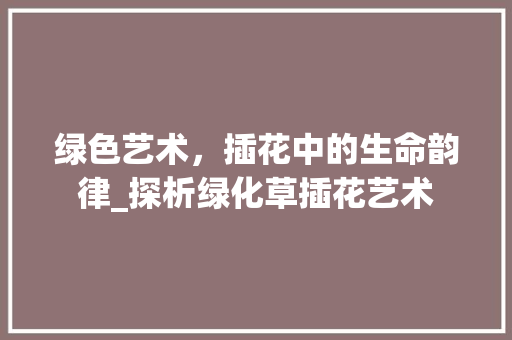 绿色艺术，插花中的生命韵律_探析绿化草插花艺术
