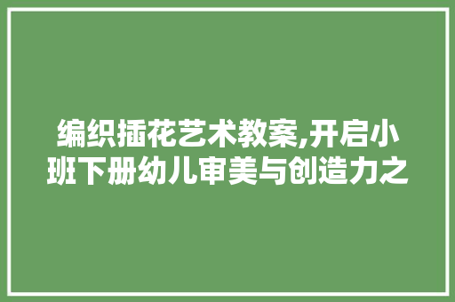 编织插花艺术教案,开启小班下册幼儿审美与创造力之旅 病虫防治