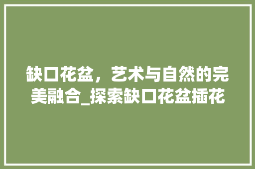 缺口花盆，艺术与自然的完美融合_探索缺口花盆插花艺术的魅力