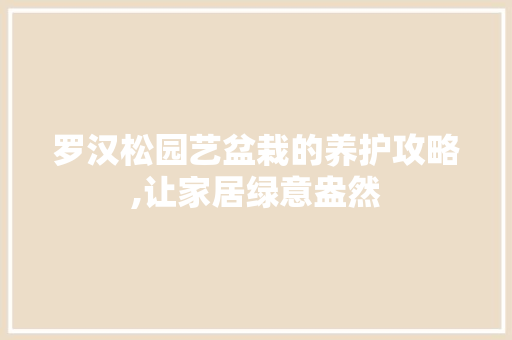 罗汉松园艺盆栽的养护攻略,让家居绿意盎然