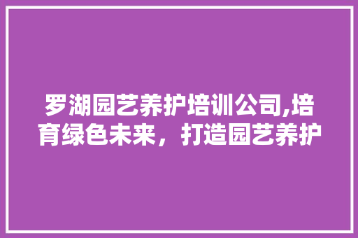 罗湖园艺养护培训公司,培育绿色未来，打造园艺养护专业人才 造型技术