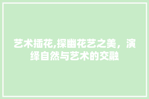 艺术插花,探幽花艺之美，演绎自然与艺术的交融 种子类
