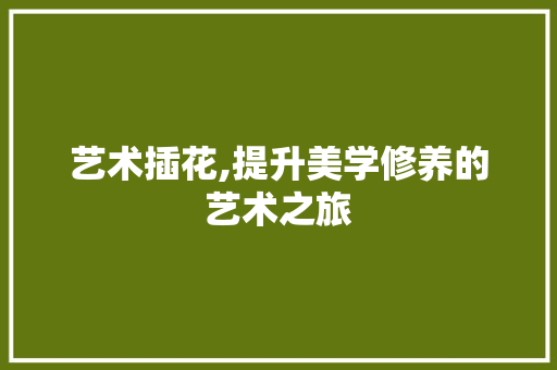 艺术插花,提升美学修养的艺术之旅 花木行情