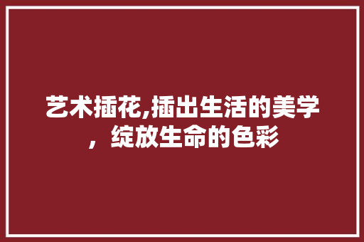 艺术插花,插出生活的美学，绽放生命的色彩 种植技术