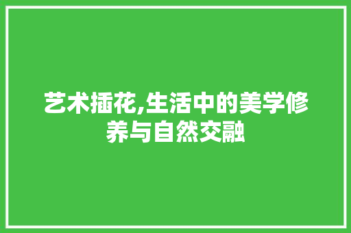 艺术插花,生活中的美学修养与自然交融 花木行情