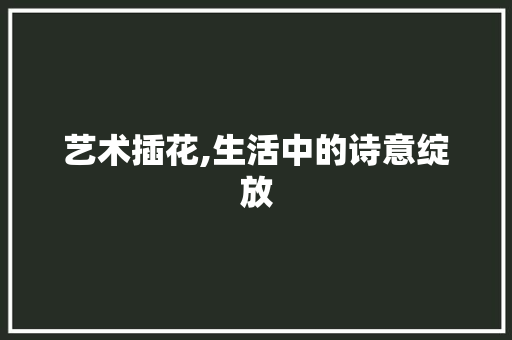 艺术插花,生活中的诗意绽放 花木行情