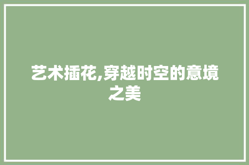 艺术插花,穿越时空的意境之美 绿化类