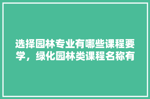 选择园林专业有哪些课程要学，绿化园林类课程名称有哪些。
