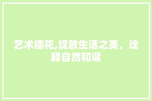 艺术插花,绽放生活之美，诠释自然和谐 造型技术