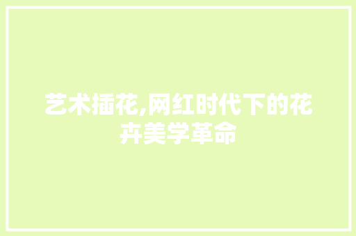艺术插花,网红时代下的花卉美学革命 病虫防治