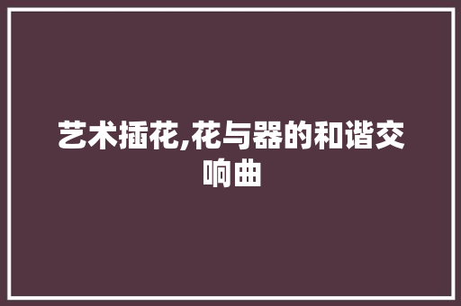 艺术插花,花与器的和谐交响曲 病虫防治