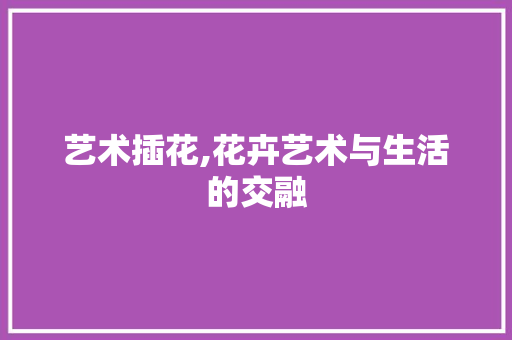 艺术插花,花卉艺术与生活的交融 病虫防治