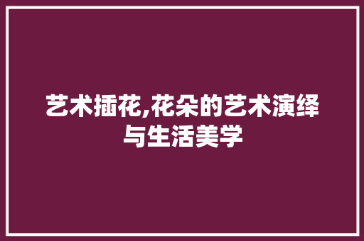 艺术插花,花朵的艺术演绎与生活美学 花卉百科