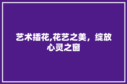艺术插花,花艺之美，绽放心灵之窗 病虫防治