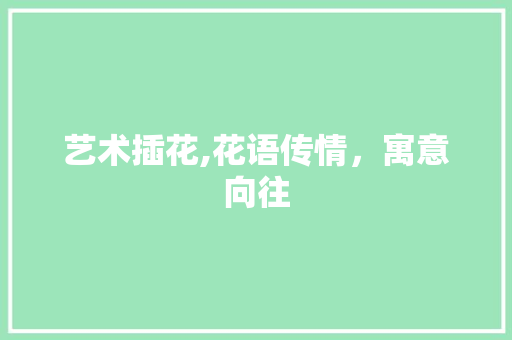 艺术插花,花语传情，寓意向往 造型技术