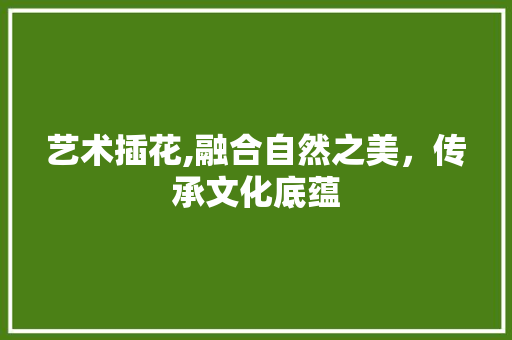 艺术插花,融合自然之美，传承文化底蕴