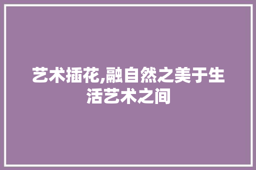 艺术插花,融自然之美于生活艺术之间 种植技术
