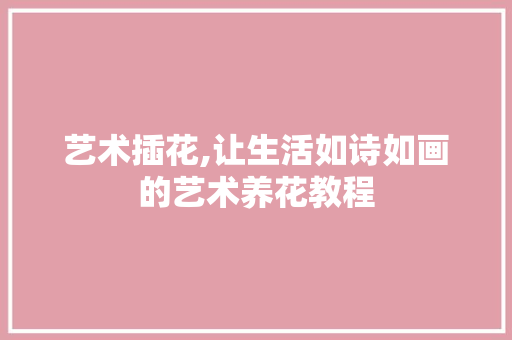 艺术插花,让生活如诗如画的艺术养花教程 花木行情