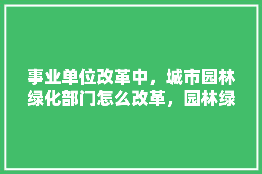 事业单位改革中，城市园林绿化部门怎么改革，园林绿化工程二类费用包括哪些内容。