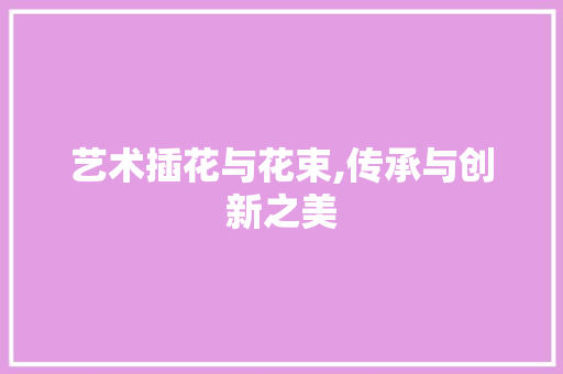艺术插花与花束,传承与创新之美 病虫防治