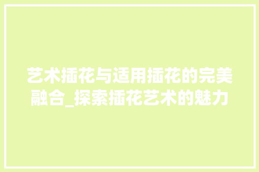 艺术插花与适用插花的完美融合_探索插花艺术的魅力 种植技术