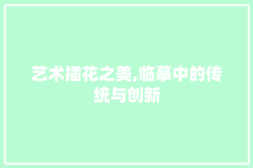 艺术插花之美,临摹中的传统与创新 绿化类