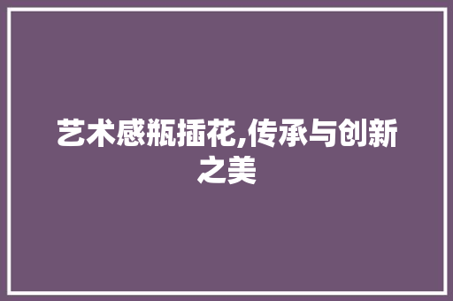 艺术感瓶插花,传承与创新之美 病虫防治
