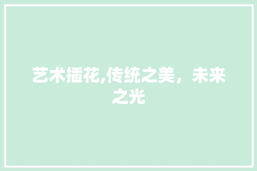 艺术插花,传统之美，未来之光 花木行情