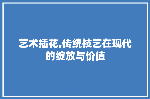 艺术插花,传统技艺在现代的绽放与价值