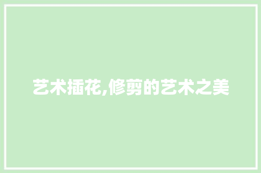 艺术插花,修剪的艺术之美