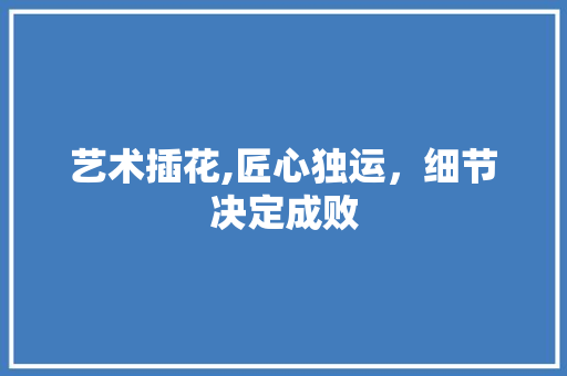 艺术插花,匠心独运，细节决定成败 花卉百科