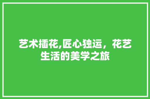 艺术插花,匠心独运，花艺生活的美学之旅