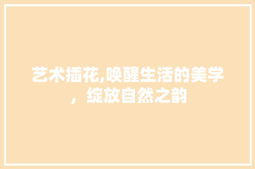 艺术插花,唤醒生活的美学，绽放自然之韵 病虫防治