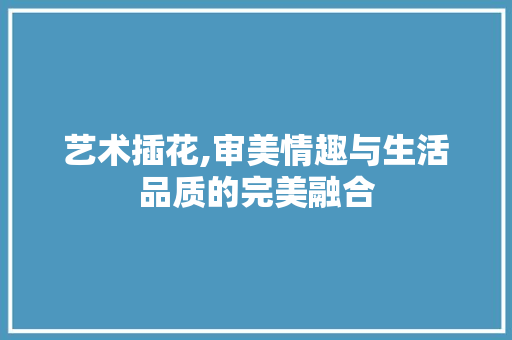 艺术插花,审美情趣与生活品质的完美融合