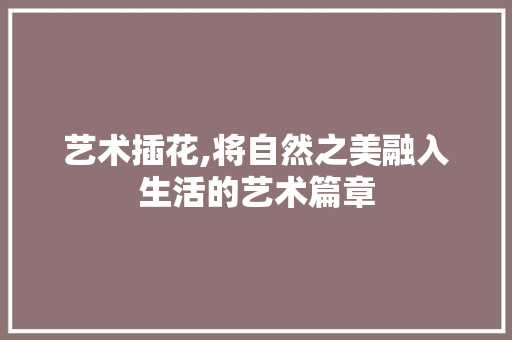 艺术插花,将自然之美融入生活的艺术篇章 栽培技术