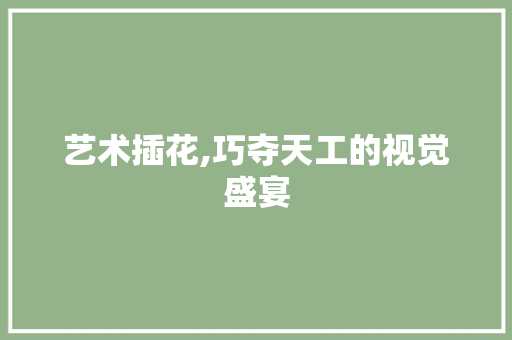 艺术插花,巧夺天工的视觉盛宴 栽培技术